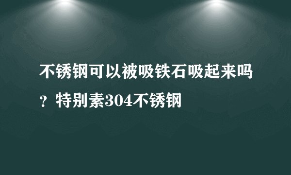 不锈钢可以被吸铁石吸起来吗？特别素304不锈钢