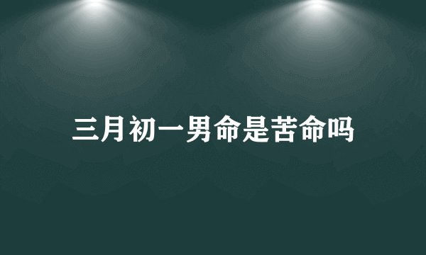 三月初一男命是苦命吗