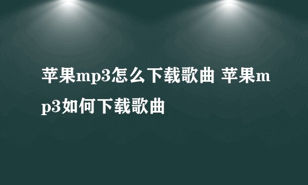 苹果mp3怎么下载歌曲 苹果mp3如何下载歌曲