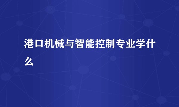 港口机械与智能控制专业学什么