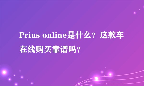Prius online是什么?这款车在线购买靠谱吗?