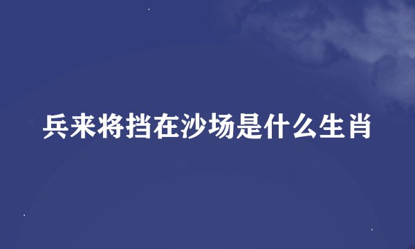兵来将挡在沙场是什么生肖