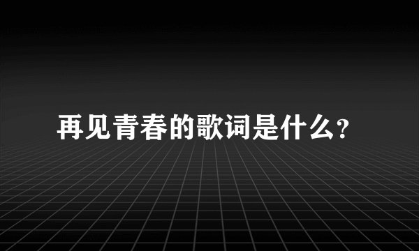 再见青春的歌词是什么？