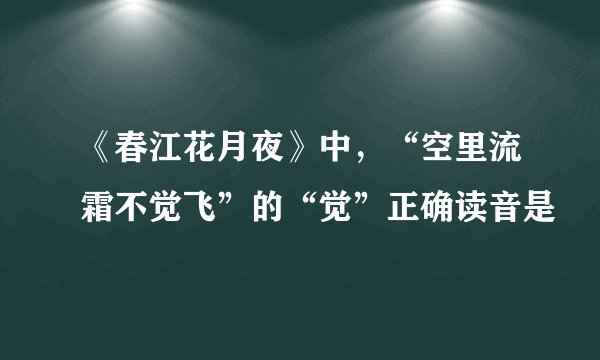 《春江花月夜》中，“空里流霜不觉飞”的“觉”正确读音是