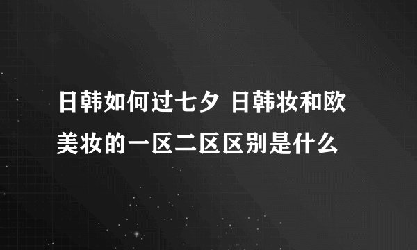 日韩如何过七夕 日韩妆和欧美妆的一区二区区别是什么