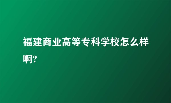 福建商业高等专科学校怎么样啊?