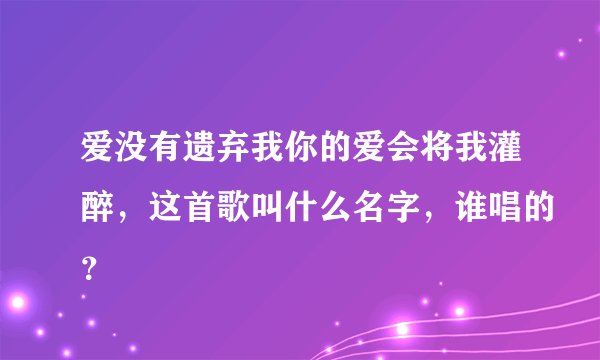 爱没有遗弃我你的爱会将我灌醉，这首歌叫什么名字，谁唱的？
