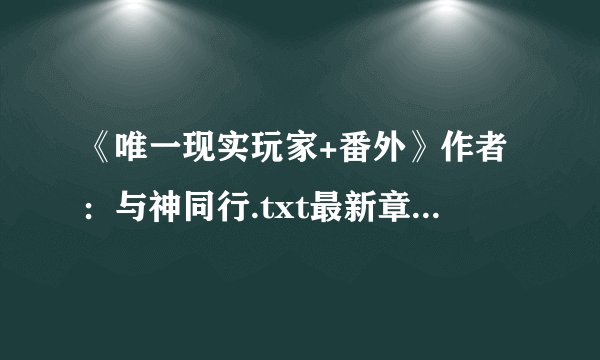 《唯一现实玩家+番外》作者：与神同行.txt最新章节/全集txt免费下载