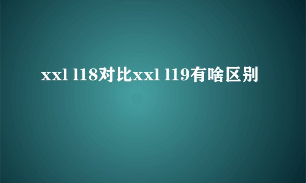 xxl l18对比xxl l19有啥区别