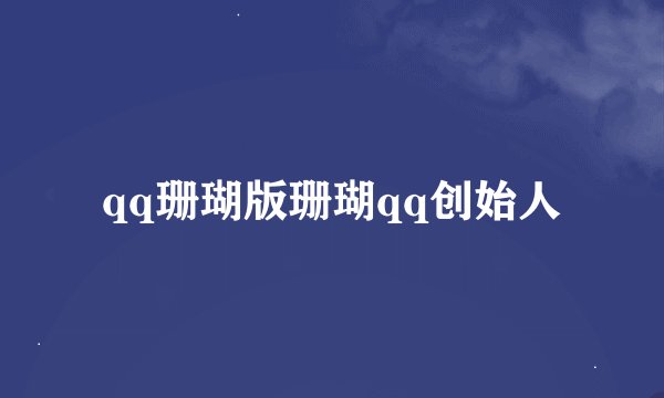 qq珊瑚版珊瑚qq创始人