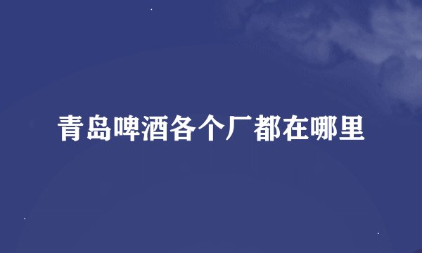 青岛啤酒各个厂都在哪里