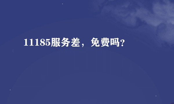 11185服务差，免费吗？
