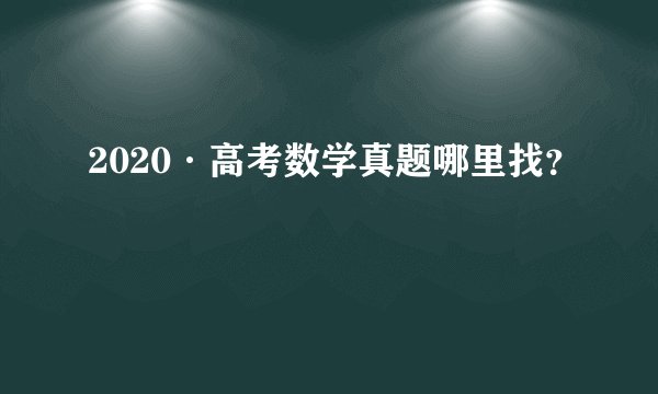 2020·高考数学真题哪里找？