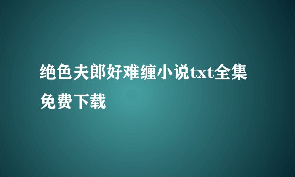 绝色夫郎好难缠小说txt全集免费下载