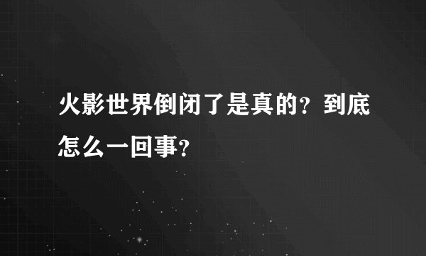 火影世界倒闭了是真的？到底怎么一回事？
