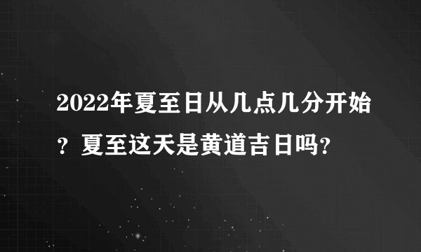 2022年夏至日从几点几分开始？夏至这天是黄道吉日吗？