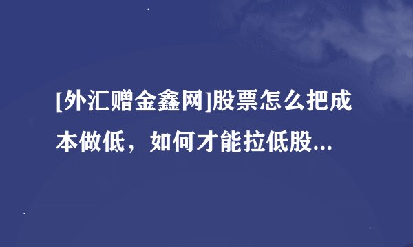 [外汇赠金鑫网]股票怎么把成本做低，如何才能拉低股票成本价
