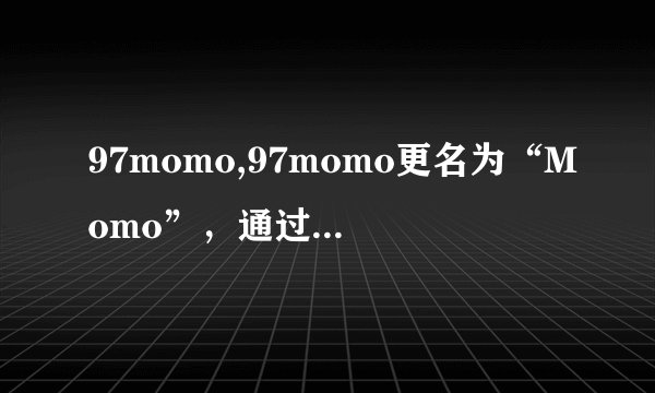 97momo,97momo更名为“Momo”，通过整合资源扩大直播市场影响力