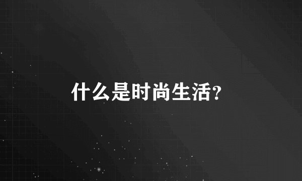 什么是时尚生活？