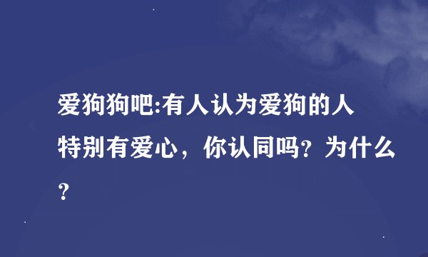 爱狗狗吧:有人认为爱狗的人特别有爱心，你认同吗？为什么？
