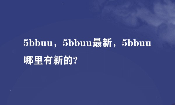 5bbuu，5bbuu最新，5bbuu哪里有新的?