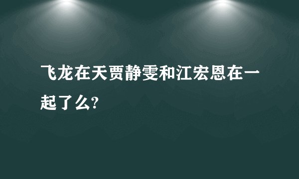 飞龙在天贾静雯和江宏恩在一起了么?