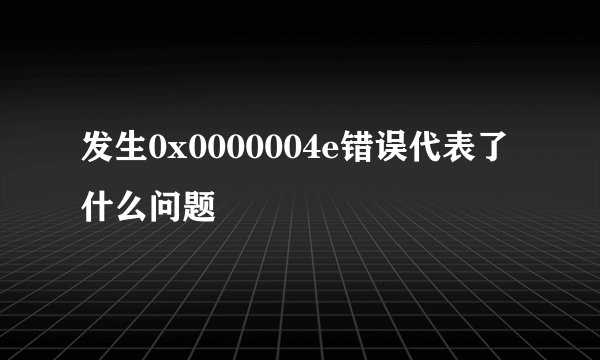 发生0x0000004e错误代表了什么问题