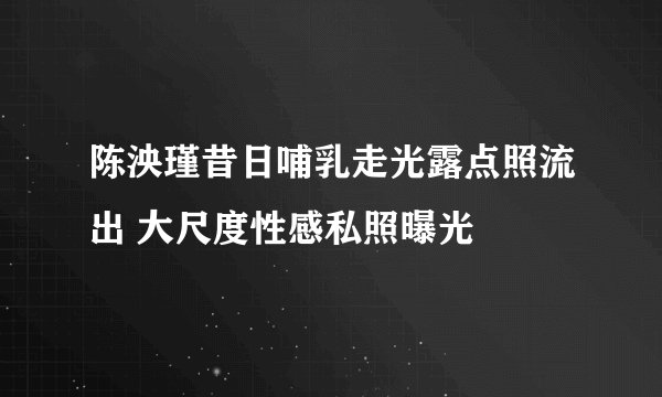陈泱瑾昔日哺乳走光露点照流出 大尺度性感私照曝光