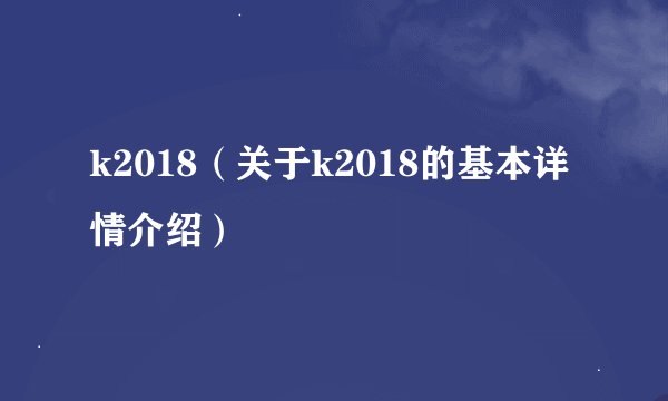 k2018（关于k2018的基本详情介绍）