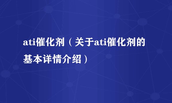 ati催化剂（关于ati催化剂的基本详情介绍）