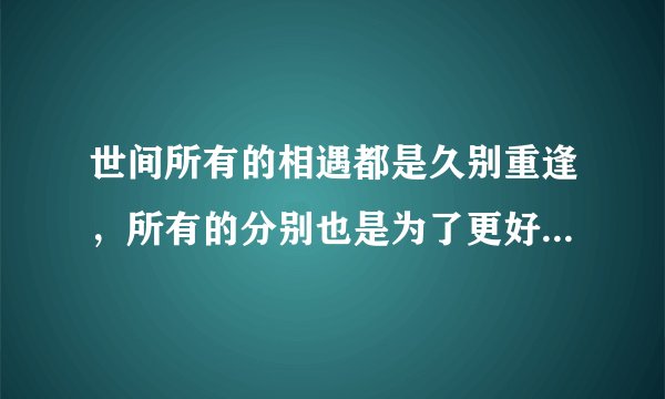 世间所有的相遇都是久别重逢，所有的分别也是为了更好的相遇。