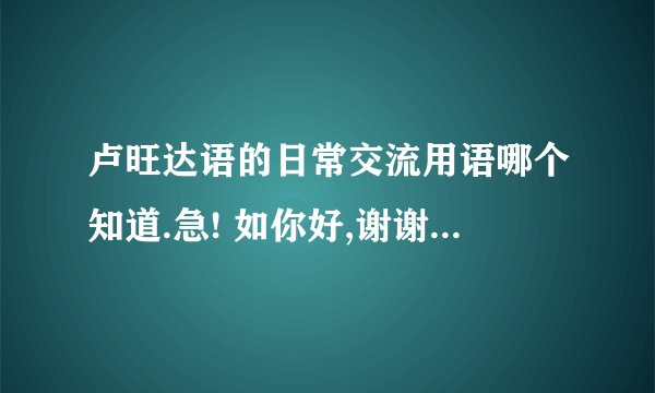 卢旺达语的日常交流用语哪个知道.急! 如你好,谢谢,不能等