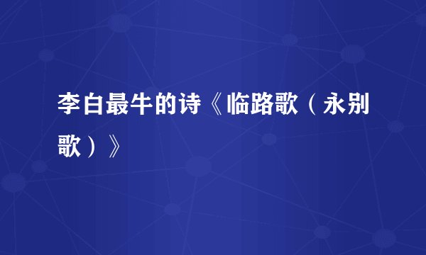 李白最牛的诗《临路歌(永别歌)》