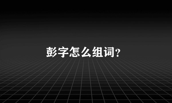 彭字怎么组词？