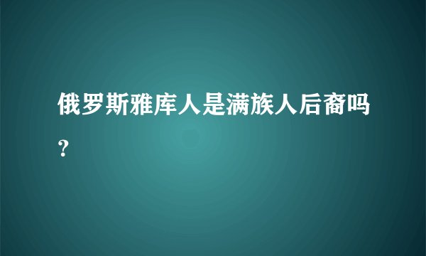 俄罗斯雅库人是满族人后裔吗？