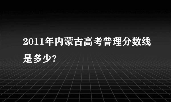 2011年内蒙古高考普理分数线是多少?
