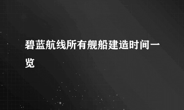 碧蓝航线所有舰船建造时间一览