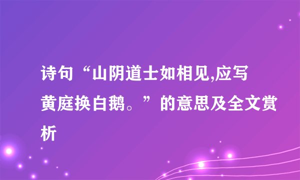 诗句“山阴道士如相见,应写黄庭换白鹅。”的意思及全文赏析