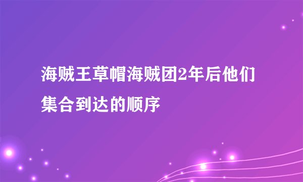海贼王草帽海贼团2年后他们集合到达的顺序