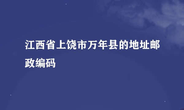 江西省上饶市万年县的地址邮政编码