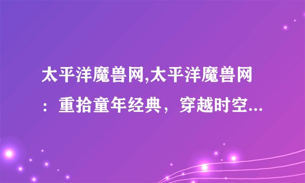 太平洋魔兽网,太平洋魔兽网：重拾童年经典，穿越时空的梦幻之旅