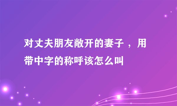 对丈夫朋友敞开的妻子 ，用带中字的称呼该怎么叫