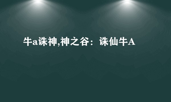 牛a诛神,神之谷：诛仙牛A