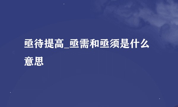 亟待提高_亟需和亟须是什么意思