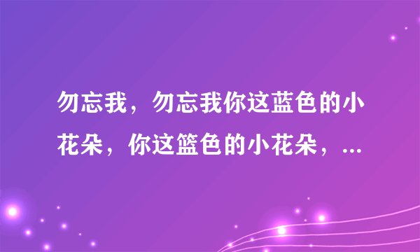 勿忘我，勿忘我你这蓝色的小花朵，你这篮色的小花朵，春天在花季里埋下希望，这是什么歌曲开头歌词？