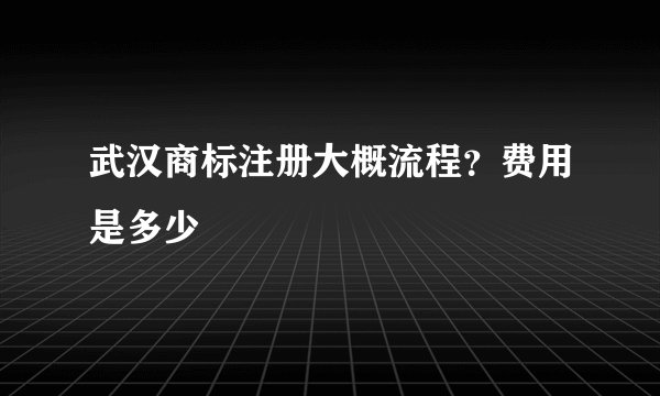 武汉商标注册大概流程？费用是多少
