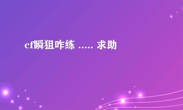 cf瞬狙咋练 ..... 求助