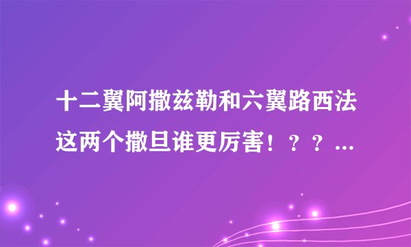 十二翼阿撒兹勒和六翼路西法这两个撒旦谁更厉害！？？？？？？