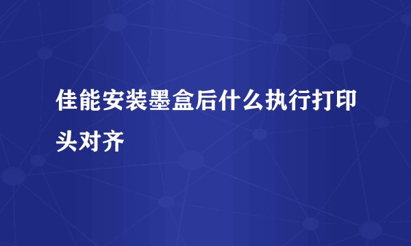 佳能安装墨盒后什么执行打印头对齐
