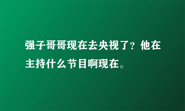 强子哥哥现在去央视了？他在主持什么节目啊现在。